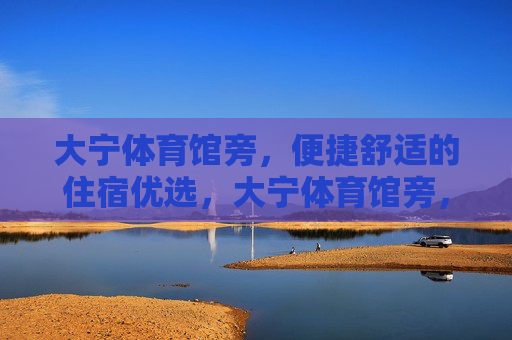 大宁体育馆旁,便捷舒适的住宿优选,大宁体育馆旁,便捷舒适住宿优选 大宁体育馆旁,便捷舒适的住宿优选,大宁体育馆旁,便捷舒适住宿优选