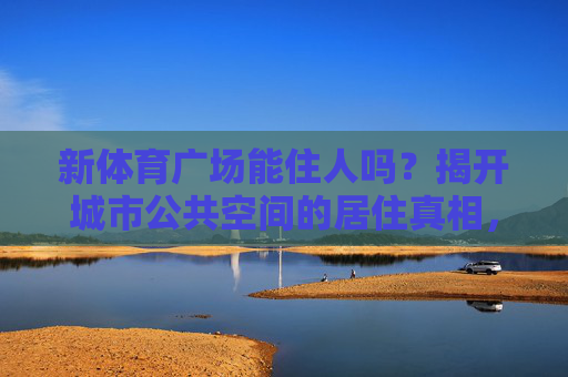 新体育广场能住人吗?揭开城市公共空间的居住真相,新体育广场能住人吗?城市公共空间的居住真相 新体育广场能住人吗?揭开城市公共空间的居住真相,新体育广场能住人吗?城市公共空间的居住真相