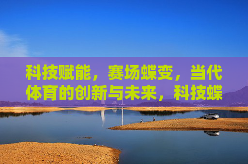 科技赋能,赛场蝶变,当代体育的创新与未来,科技蝶变赛场,当代体育的创新未来 科技赋能,赛场蝶变,当代体育的创新与未来,科技蝶变赛场,当代体育的创新未来