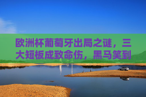 欧洲杯葡萄牙出局之谜,三大短板成致命伤,黑马笑到最后,欧洲杯葡萄牙出局,三大短板致命,黑马笑到最后 欧洲杯葡萄牙出局之谜,三大短板成致命伤,黑马笑到最后,欧洲杯葡萄牙出局,三大短板致命,黑马笑到最后