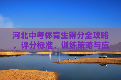 河北中考体育生得分全攻略,评分标准、训练策略与应试技巧,河北中考体育生得分全攻略,评分标准、训练策略与应试技巧 河北中考体育生得分全攻略,评分标准、训练策略与应试技巧,河北中考体育生得分全攻略,评分标准、训练策略与应试技巧