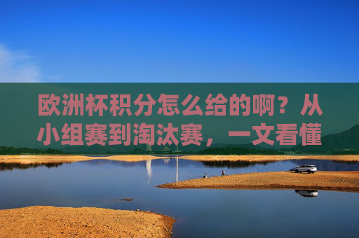 欧洲杯积分怎么给的啊?从小组赛到淘汰赛,一文看懂晋级规则,欧洲杯积分与晋级规则,从小组赛到淘汰赛一文看懂 欧洲杯积分怎么给的啊?从小组赛到淘汰赛,一文看懂晋级规则,欧洲杯积分与晋级规则,从小组赛到淘汰赛一文看懂