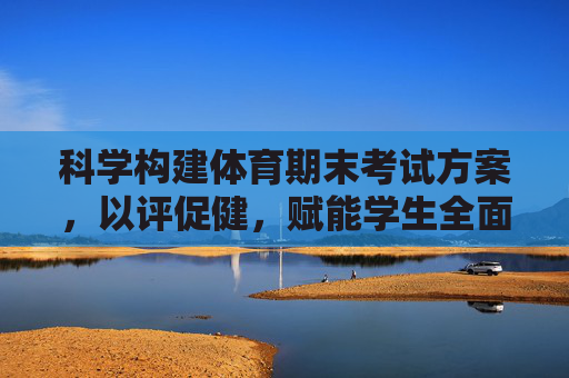科学构建体育期末考试方案,以评促健,赋能学生全面发展,科学构建体育期末考试方案,以评促健赋能学生全面发展 科学构建体育期末考试方案,以评促健,赋能学生全面发展,科学构建体育期末考试方案,以评促健赋能学生全面发展