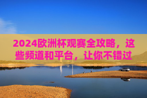 2024欧洲杯观赛全攻略,这些频道和平台,让你不错过任何精彩瞬间,2024欧洲杯观赛全攻略,频道平台汇总,不错过任何精彩瞬间 2024欧洲杯观赛全攻略,这些频道和平台,让你不错过任何精彩瞬间,2024欧洲杯观赛全攻略,频道平台汇总,不错过任何精彩瞬间