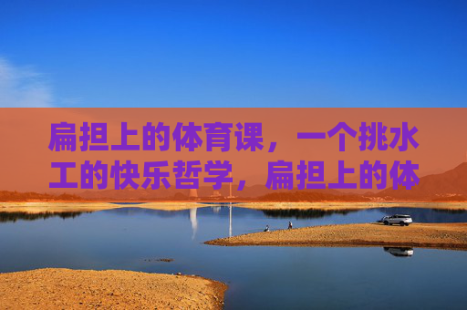 扁担上的体育课,一个挑水工的快乐哲学,扁担上的体育课,挑水工的快乐哲学 扁担上的体育课,一个挑水工的快乐哲学,扁担上的体育课,挑水工的快乐哲学
