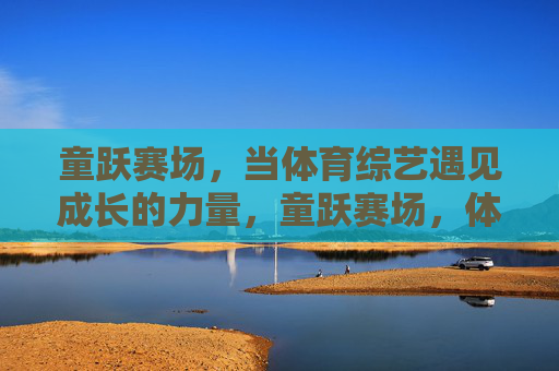 童跃赛场,当体育综艺遇见成长的力量,童跃赛场,体育综艺中的成长力量 童跃赛场,当体育综艺遇见成长的力量,童跃赛场,体育综艺中的成长力量