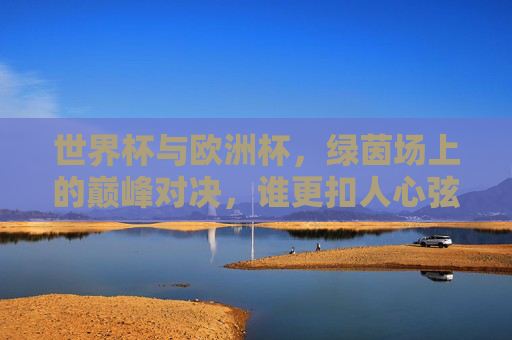 世界杯与欧洲杯,绿茵场上的巅峰对决,谁更扣人心弦?世界杯与欧洲杯,巅峰对决,谁更扣人心弦? 世界杯与欧洲杯,绿茵场上的巅峰对决,谁更扣人心弦?世界杯与欧洲杯,巅峰对决,谁更扣人心弦?