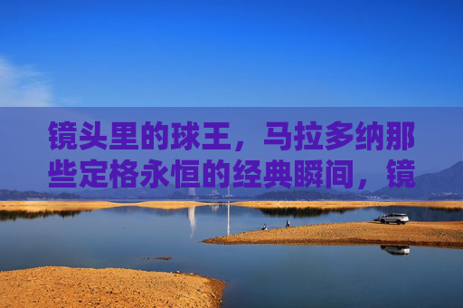 镜头里的球王,马拉多纳那些定格永恒的经典瞬间,镜头定格球王马拉多纳的永恒瞬间 镜头里的球王,马拉多纳那些定格永恒的经典瞬间,镜头定格球王马拉多纳的永恒瞬间