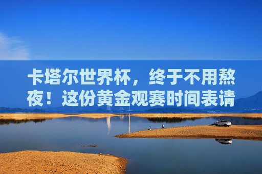 卡塔尔世界杯,终于不用熬夜!这份黄金观赛时间表请收好,卡塔尔世界杯黄金观赛时间表,告别熬夜 卡塔尔世界杯,终于不用熬夜!这份黄金观赛时间表请收好,卡塔尔世界杯黄金观赛时间表,告别熬夜