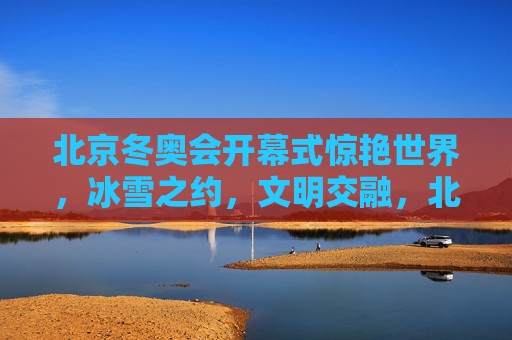 北京冬奥会开幕式惊艳世界,冰雪之约,文明交融,北京冬奥会开幕式,冰雪之约惊艳世界,文明交融展魅力 北京冬奥会开幕式惊艳世界,冰雪之约,文明交融,北京冬奥会开幕式,冰雪之约惊艳世界,文明交融展魅力