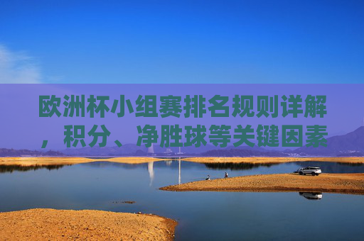 欧洲杯小组赛排名规则详解,积分、净胜球等关键因素,欧洲杯小组赛排名规则详解,积分、净胜球等关键因素 欧洲杯小组赛排名规则详解,积分、净胜球等关键因素,欧洲杯小组赛排名规则详解,积分、净胜球等关键因素