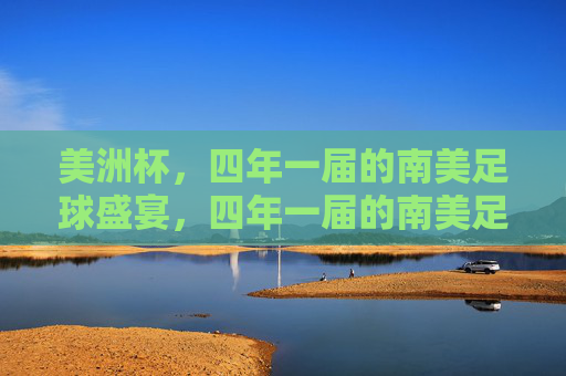 美洲杯,四年一届的南美足球盛宴,四年一届的南美足球盛宴,美洲杯 美洲杯,四年一届的南美足球盛宴,四年一届的南美足球盛宴,美洲杯