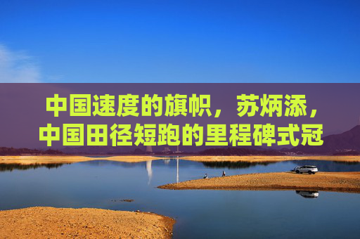 中国速度的旗帜,苏炳添,中国田径短跑的里程碑式冠军,中国速度的旗帜,苏炳添,中国田径短跑里程碑式冠军 中国速度的旗帜,苏炳添,中国田径短跑的里程碑式冠军,中国速度的旗帜,苏炳添,中国田径短跑里程碑式冠军
