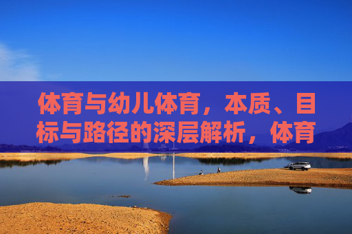 体育与幼儿体育，本质、目标与路径的深层解析，体育与幼儿体育，本质、目标与路径的深层解析