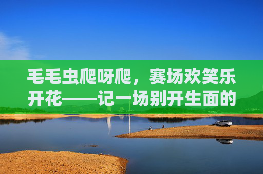毛毛虫爬呀爬，赛场欢笑乐开花——记一场别开生面的体育毛毛虫比赛，毛毛虫爬呀爬，赛场欢笑乐开花