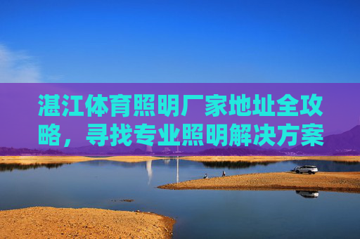 湛江体育照明厂家地址全攻略,寻找专业照明解决方案的实用指南,湛江体育照明厂家地址全攻略,专业照明解决方案实用指南 湛江体育照明厂家地址全攻略,寻找专业照明解决方案的实用指南,湛江体育照明厂家地址全攻略,专业照明解决方案实用指南