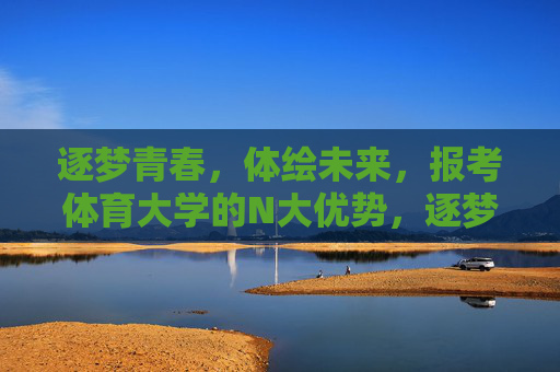 逐梦青春,体绘未来,报考体育大学的N大优势,逐梦青春,体绘未来,报考体育大学的N大优势 逐梦青春,体绘未来,报考体育大学的N大优势,逐梦青春,体绘未来,报考体育大学的N大优势