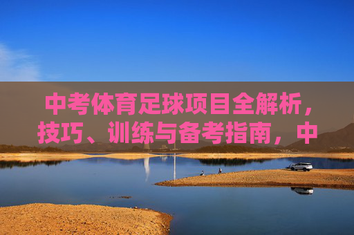 中考体育足球项目全解析,技巧、训练与备考指南,中考体育足球技巧、训练与备考全解析 中考体育足球项目全解析,技巧、训练与备考指南,中考体育足球技巧、训练与备考全解析
