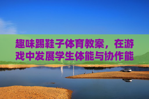 趣味踢鞋子体育教案,在游戏中发展学生体能与协作能力,趣味踢鞋子教案,发展学生体能与协作能力 趣味踢鞋子体育教案,在游戏中发展学生体能与协作能力,趣味踢鞋子教案,发展学生体能与协作能力