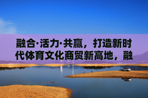 融合·活力·共赢,打造新时代体育文化商贸新高地,融合活力共赢 打造新时代体育文化商贸新高地 融合·活力·共赢,打造新时代体育文化商贸新高地,融合活力共赢 打造新时代体育文化商贸新高地