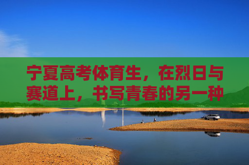 宁夏高考体育生,在烈日与赛道上,书写青春的另一种答卷,宁夏高考体育生,烈日赛道写青春另一种答卷 宁夏高考体育生,在烈日与赛道上,书写青春的另一种答卷,宁夏高考体育生,烈日赛道写青春另一种答卷