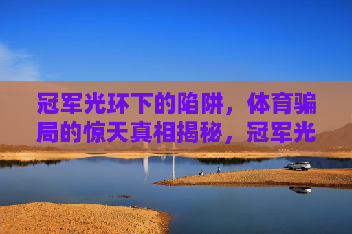 冠军光环下的陷阱,体育骗局的惊天真相揭秘,冠军光环下的体育骗局,惊天真相揭秘 冠军光环下的陷阱,体育骗局的惊天真相揭秘,冠军光环下的体育骗局,惊天真相揭秘