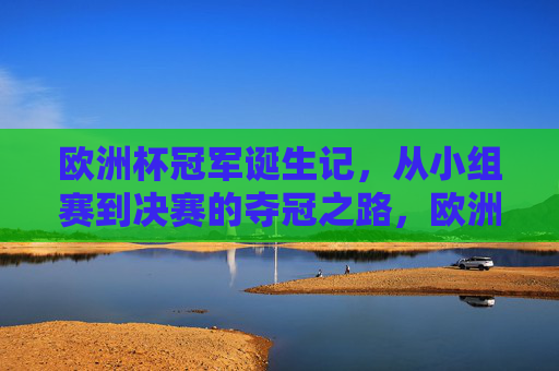 欧洲杯冠军诞生记,从小组赛到决赛的夺冠之路,欧洲杯冠军诞生记,从小组赛到决赛的征途 欧洲杯冠军诞生记,从小组赛到决赛的夺冠之路,欧洲杯冠军诞生记,从小组赛到决赛的征途