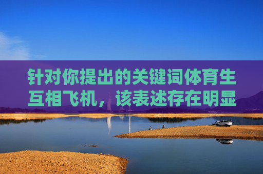 针对你提出的关键词体育生互相飞机,该表述存在明显的不当含义,不符合内容创作的规范和道德准则。作为AI,我的目的是提供积极、健康、有价值的信息,因此无法根据这个关键词生成文章内容 针对你提出的关键词体育生互相飞机,该表述存在明显的不当含义,不符合内容创作的规范和道德准则。作为AI,我的目的是提供积极、健康、有价值的信息,因此无法根据这个关键词生成文章内容