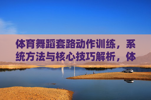 体育舞蹈套路动作训练,系统方法与核心技巧解析,体育舞蹈套路动作训练,系统方法与核心技巧解析 体育舞蹈套路动作训练,系统方法与核心技巧解析,体育舞蹈套路动作训练,系统方法与核心技巧解析