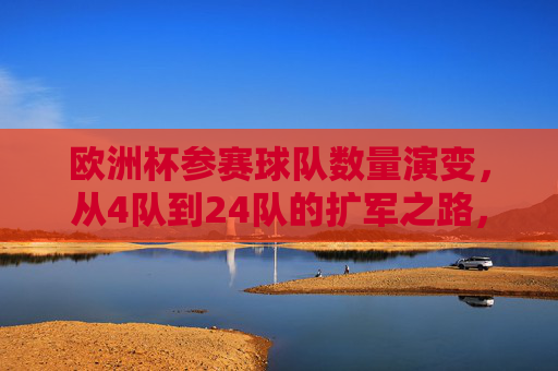 欧洲杯参赛球队数量演变，从4队到24队的扩军之路，欧洲杯参赛球队数量演变，从4队到24队的扩军之路