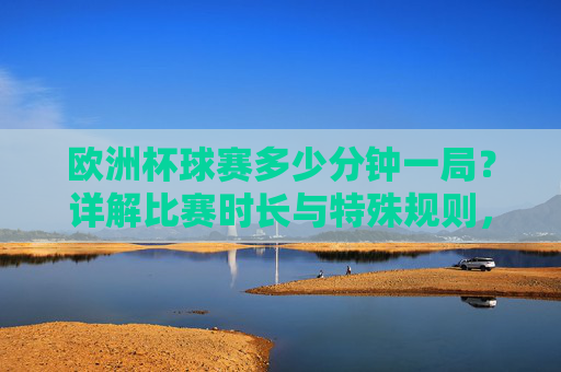 欧洲杯球赛多少分钟一局?详解比赛时长与特殊规则,欧洲杯比赛多少分钟一局?时长与特殊规则详解 欧洲杯球赛多少分钟一局?详解比赛时长与特殊规则,欧洲杯比赛多少分钟一局?时长与特殊规则详解