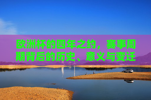 欧洲杯的四年之约，赛事周期背后的历史、意义与变迁，欧洲杯四年之约，历史意义与赛事变迁