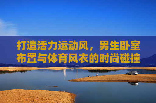 打造活力运动风,男生卧室布置与体育风衣的时尚碰撞,男生卧室×体育风衣,活力运动风的时尚碰撞 打造活力运动风,男生卧室布置与体育风衣的时尚碰撞,男生卧室×体育风衣,活力运动风的时尚碰撞