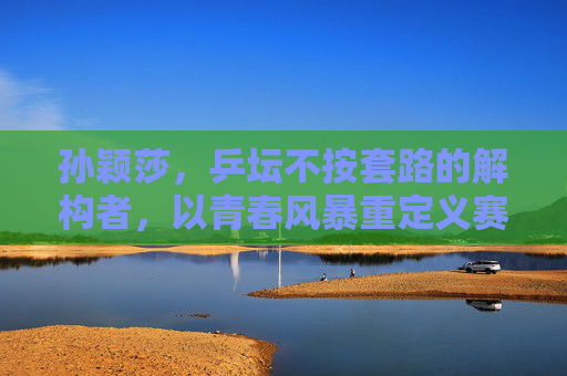 孙颖莎,乒坛不按套路的解构者,以青春风暴重定义赛场规则,孙颖莎,青春风暴解构乒坛,重定义赛场规则 孙颖莎,乒坛不按套路的解构者,以青春风暴重定义赛场规则,孙颖莎,青春风暴解构乒坛,重定义赛场规则