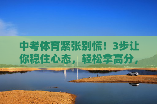中考体育紧张别慌!3步让你稳住心态,轻松拿高分,中考体育别慌!3步稳心态,轻松拿高分 中考体育紧张别慌!3步让你稳住心态,轻松拿高分,中考体育别慌!3步稳心态,轻松拿高分
