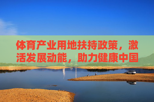 体育产业用地扶持政策,激活发展动能,助力健康中国,体育产业用地扶持政策激活动能 助力健康中国 体育产业用地扶持政策,激活发展动能,助力健康中国,体育产业用地扶持政策激活动能 助力健康中国