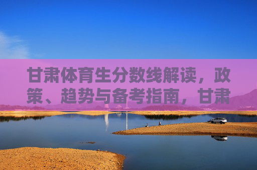 甘肃体育生分数线解读,政策、趋势与备考指南,甘肃体育生分数线解读,政策、趋势与备考指南 甘肃体育生分数线解读,政策、趋势与备考指南,甘肃体育生分数线解读,政策、趋势与备考指南
