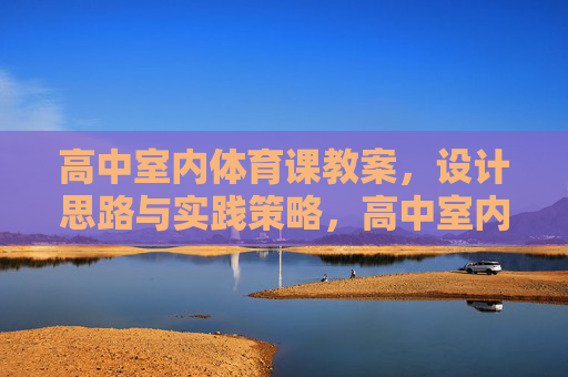 高中室内体育课教案,设计思路与实践策略,高中室内体育课教案,设计思路与实践策略 高中室内体育课教案,设计思路与实践策略,高中室内体育课教案,设计思路与实践策略