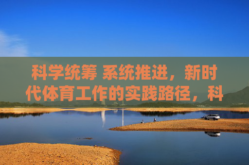 科学统筹 系统推进,新时代体育工作的实践路径,科学统筹 系统推进,新时代体育工作的实践路径 科学统筹 系统推进,新时代体育工作的实践路径,科学统筹 系统推进,新时代体育工作的实践路径