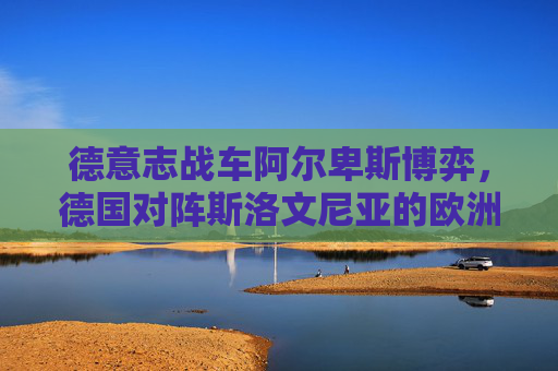 德意志战车阿尔卑斯博弈,德国对阵斯洛文尼亚的欧洲对决,德意志战车阿尔卑斯博弈,德国VS斯洛文利亚欧洲对决 德意志战车阿尔卑斯博弈,德国对阵斯洛文尼亚的欧洲对决,德意志战车阿尔卑斯博弈,德国VS斯洛文利亚欧洲对决