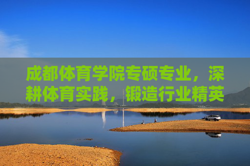 成都体育学院专硕专业,深耕体育实践,锻造行业精英,成都体育学院专硕,深耕实践锻造行业精英 成都体育学院专硕专业,深耕体育实践,锻造行业精英,成都体育学院专硕,深耕实践锻造行业精英