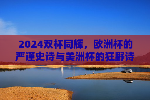 2024双杯同辉,欧洲杯的严谨史诗与美洲杯的狂野诗篇,足球世界的夏夜狂欢,2024双杯同辉,欧洲杯严谨史诗与美洲杯狂野诗篇的足球夏夜狂欢 2024双杯同辉,欧洲杯的严谨史诗与美洲杯的狂野诗篇,足球世界的夏夜狂欢,2024双杯同辉,欧洲杯严谨史诗与美洲杯狂野诗篇的足球夏夜狂欢