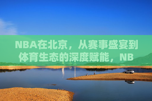 NBA在北京,从赛事盛宴到体育生态的深度赋能,NBA在北京,从赛事盛宴到体育生态的深度赋能 NBA在北京,从赛事盛宴到体育生态的深度赋能,NBA在北京,从赛事盛宴到体育生态的深度赋能