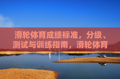 滑轮体育成绩标准,分级、测试与训练指南,滑轮体育成绩标准,分级、测试与训练指南 滑轮体育成绩标准,分级、测试与训练指南,滑轮体育成绩标准,分级、测试与训练指南
