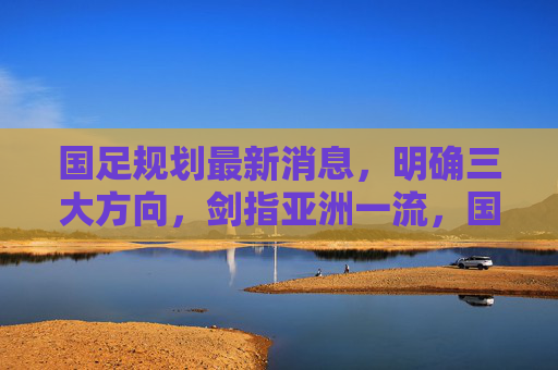 国足规划最新消息,明确三大方向,剑指亚洲一流,国足规划最新消息,明确三大方向剑指亚洲一流 国足规划最新消息,明确三大方向,剑指亚洲一流,国足规划最新消息,明确三大方向剑指亚洲一流