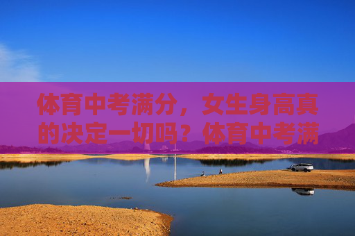 体育中考满分,女生身高真的决定一切吗?体育中考满分,女生身高真的决定一切吗? 体育中考满分,女生身高真的决定一切吗?体育中考满分,女生身高真的决定一切吗?
