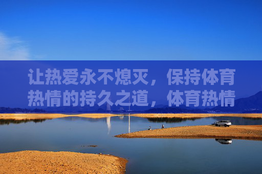 让热爱永不熄灭，保持体育热情的持久之道，体育热情的持久之道