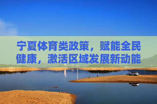 宁夏体育类政策，赋能全民健康，激活区域发展新动能，宁夏体育政策，赋能全民健康 激活区域发展新动能