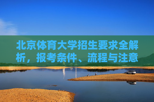 北京体育大学招生要求全解析,报考条件、流程与注意事项,北京体育大学招生要求全解析,报考条件、流程与注意事项 北京体育大学招生要求全解析,报考条件、流程与注意事项,北京体育大学招生要求全解析,报考条件、流程与注意事项
