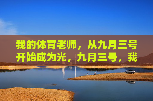 我的体育老师,从九月三号开始成为光,九月三号,我的体育老师成为光 我的体育老师,从九月三号开始成为光,九月三号,我的体育老师成为光
